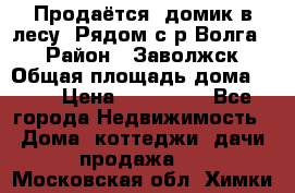 Продаётся  домик в лесу. Рядом с р.Волга.  › Район ­ Заволжск › Общая площадь дома ­ 69 › Цена ­ 200 000 - Все города Недвижимость » Дома, коттеджи, дачи продажа   . Московская обл.,Химки г.